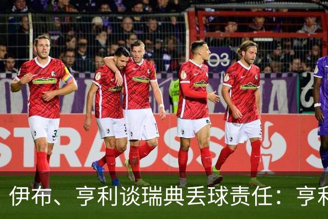 伊布、亨利谈瑞典丢球责任：亨利认为是约克雷斯，伊布认为伊萨克