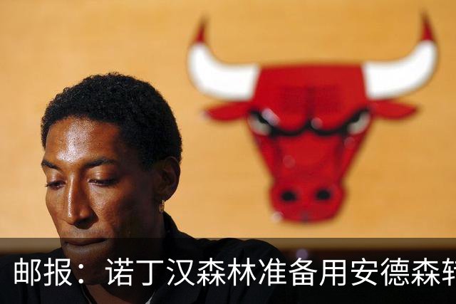 邮报：诺丁汉森林准备用安德森转会费引援，补强锋线和中场