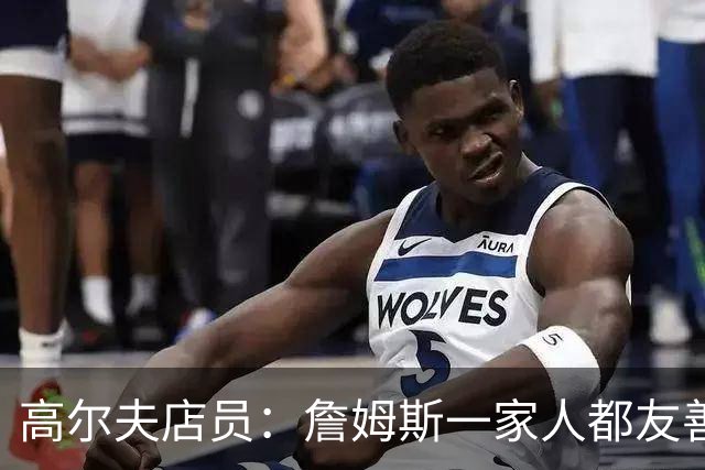 高尔夫店员：詹姆斯一家人都友善随和 最后是老詹吩咐布朗尼结账
